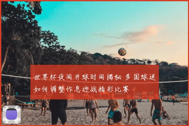世界杯夜间开球时间揭秘 多国球迷如何调整作息迎战精彩比赛