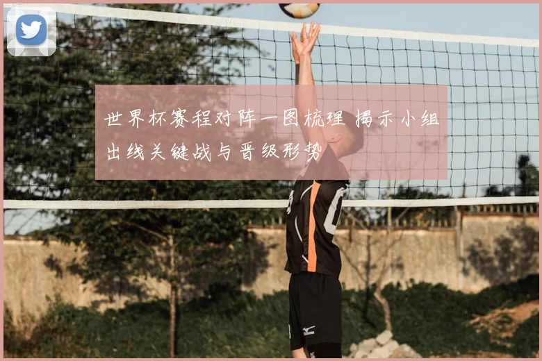 世界杯赛程对阵一图梳理 揭示小组出线关键战与晋级形势