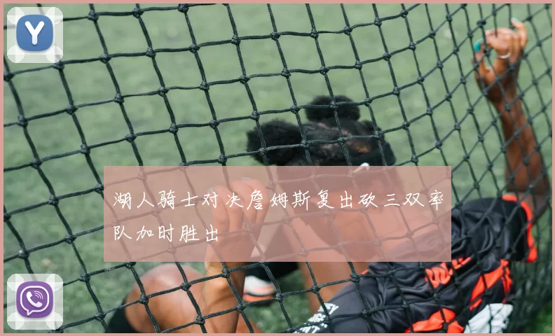湖人骑士对决詹姆斯复出砍三双率队加时胜出