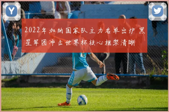 2022年加纳国家队主力名单出炉 黑星军团冲击世界杯核心框架清晰