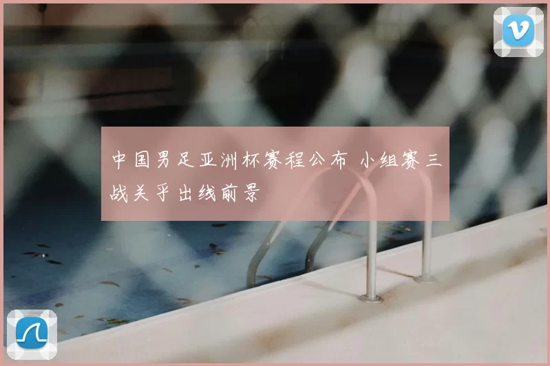 中国男足亚洲杯赛程公布 小组赛三战关乎出线前景
