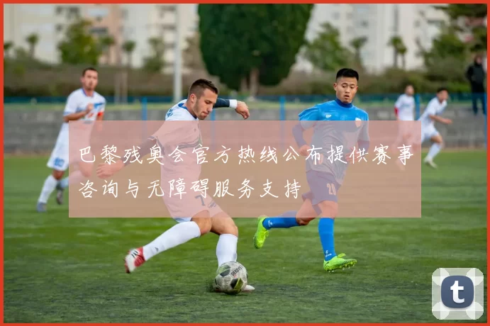 巴黎残奥会官方热线公布提供赛事咨询与无障碍服务支持