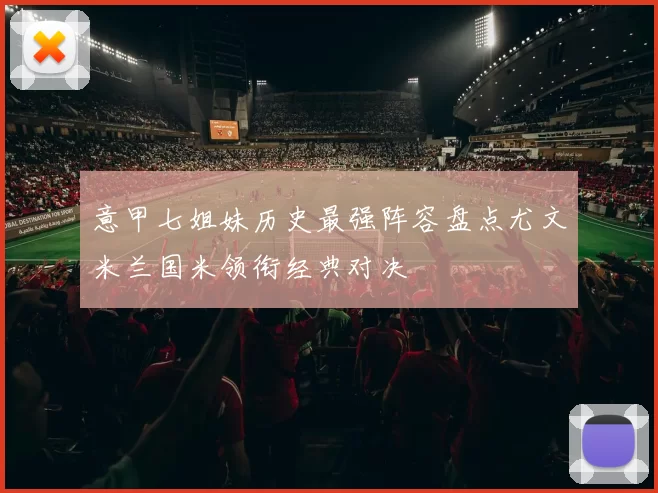 意甲七姐妹历史最强阵容盘点尤文米兰国米领衔经典对决
