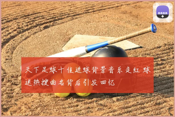天下足球十佳进球背景音乐走红 球迷热搜曲名背后引发回忆