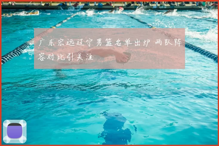 广东宏远辽宁男篮名单出炉 两队阵容对比引关注