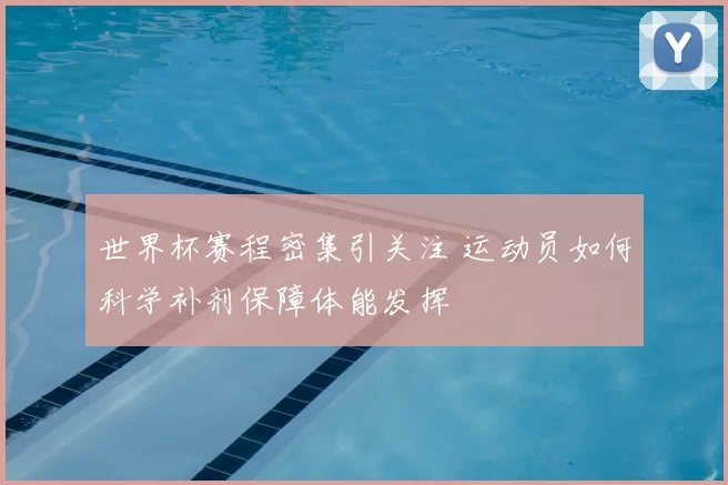 世界杯赛程密集引关注 运动员如何科学补剂保障体能发挥
