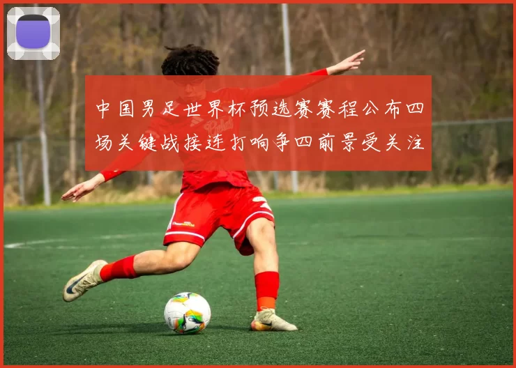 中国男足世界杯预选赛赛程公布四场关键战接连打响争四前景受关注