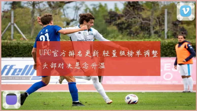 UFC官方排名更新 轻量级榜单调整 头部对决悬念升温