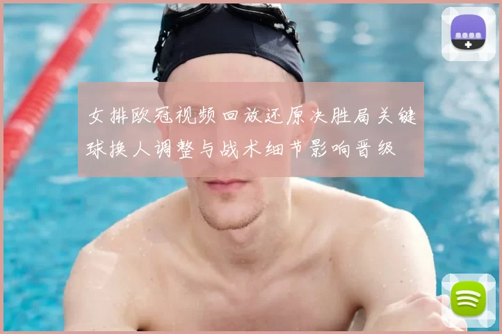 女排欧冠视频回放还原决胜局关键球换人调整与战术细节影响晋级