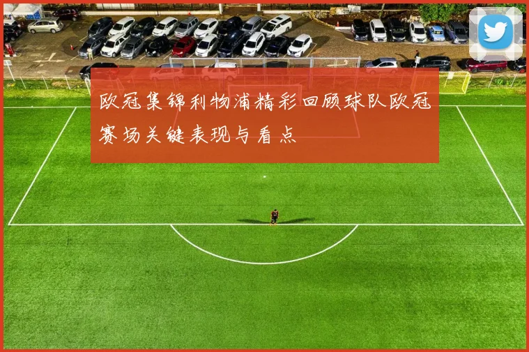 欧冠集锦利物浦精彩回顾球队欧冠赛场关键表现与看点