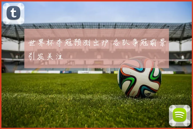 世界杯夺冠预测出炉 各队争冠前景引发关注