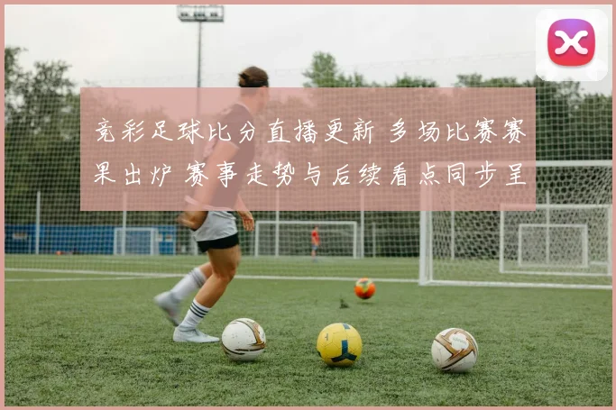 竞彩足球比分直播更新 多场比赛赛果出炉 赛事走势与后续看点同步呈现