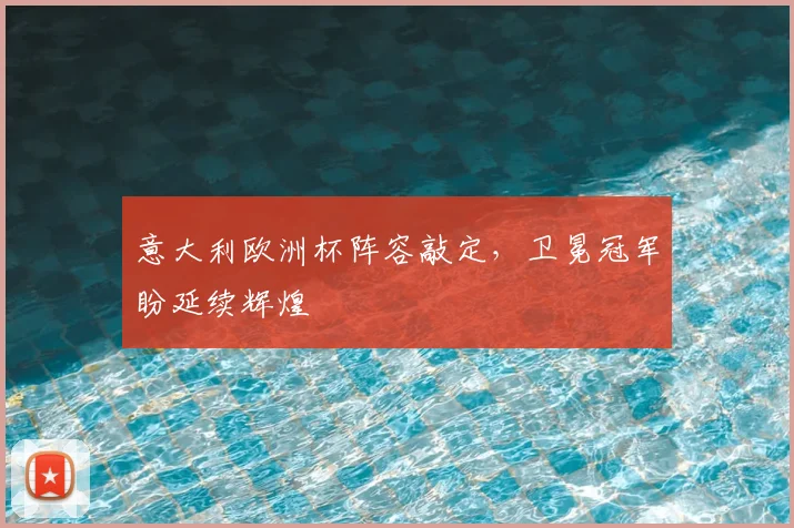 意大利欧洲杯阵容敲定,卫冕冠军盼延续辉煌