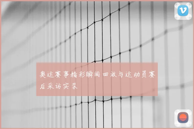 奥运赛事精彩瞬间回放与运动员赛后采访实录