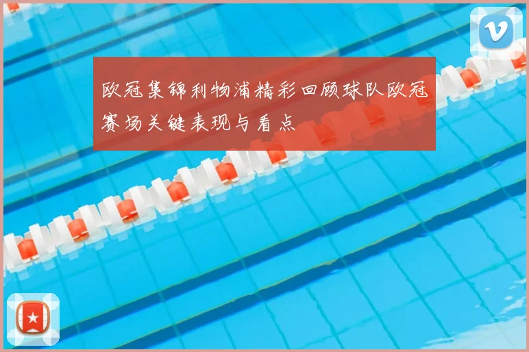欧冠集锦利物浦精彩回顾球队欧冠赛场关键表现与看点
