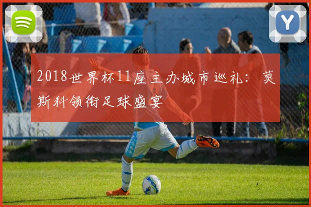2018世界杯11座主办城市巡礼：莫斯科领衔足球盛宴