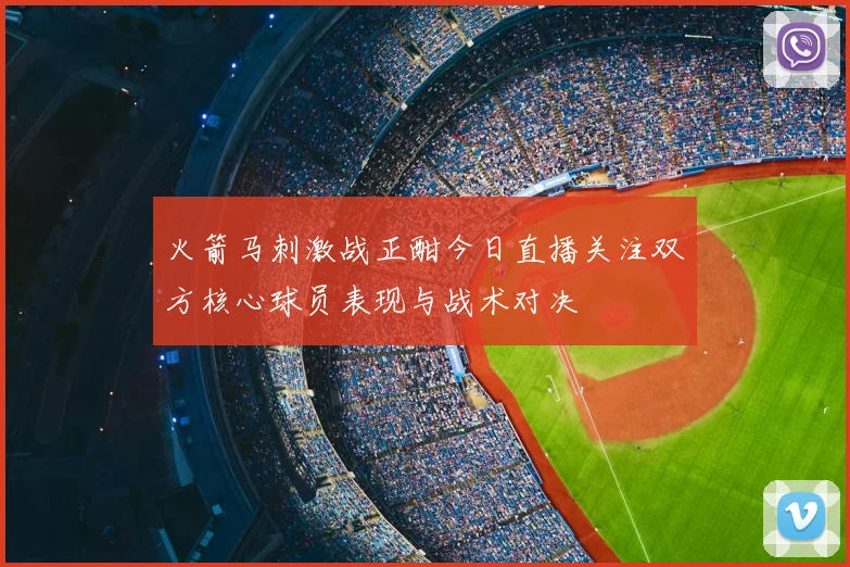 火箭马刺激战正酣今日直播关注双方核心球员表现与战术对决