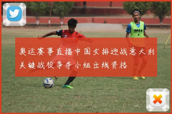 奥运赛事直播中国女排迎战意大利关键战役争夺小组出线资格