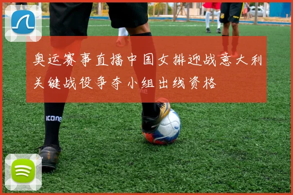 奥运赛事直播中国女排迎战意大利关键战役争夺小组出线资格