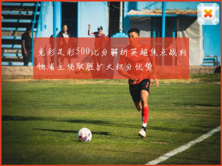 竞彩足彩500比分解析英超焦点战利物浦主场取胜扩大积分优势