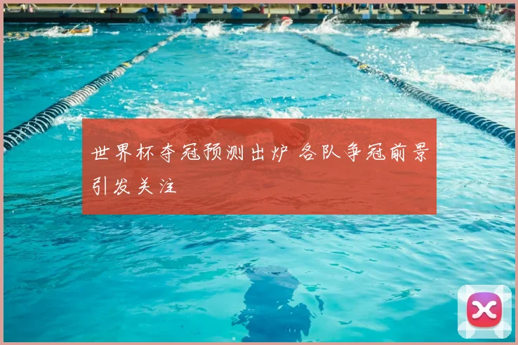 世界杯夺冠预测出炉 各队争冠前景引发关注