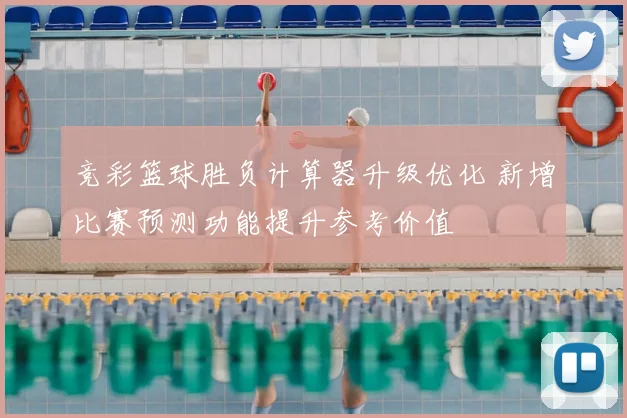 竞彩篮球胜负计算器升级优化 新增比赛预测功能提升参考价值