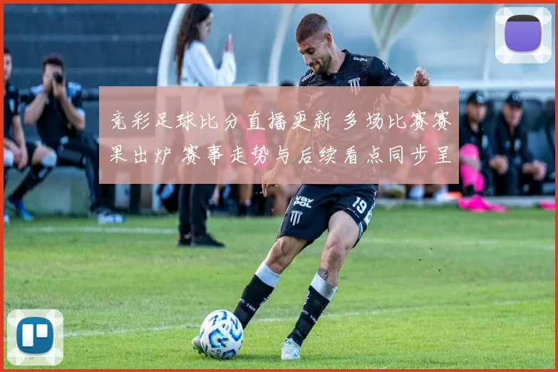 竞彩足球比分直播更新 多场比赛赛果出炉 赛事走势与后续看点同步呈现