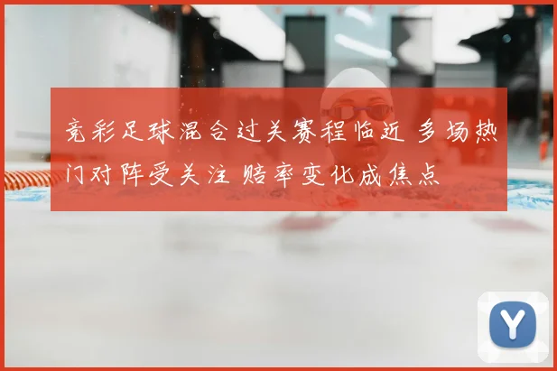 竞彩足球混合过关赛程临近 多场热门对阵受关注 赔率变化成焦点