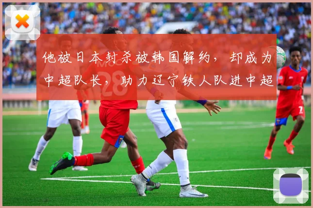 他被日本封杀被韩国解约，却成为中超队长，助力辽宁铁人队进中超