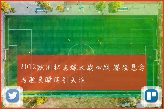 2012欧洲杯点球大战回顾 赛场悬念与胜负瞬间引关注