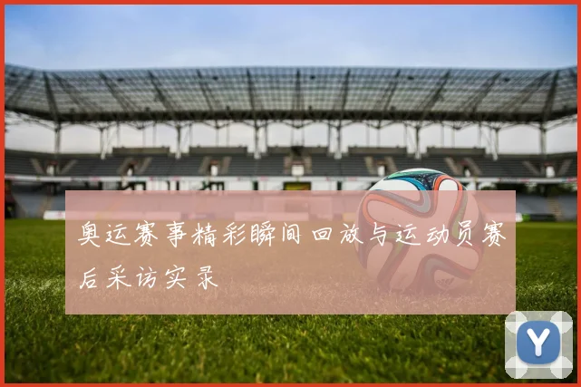 奥运赛事精彩瞬间回放与运动员赛后采访实录