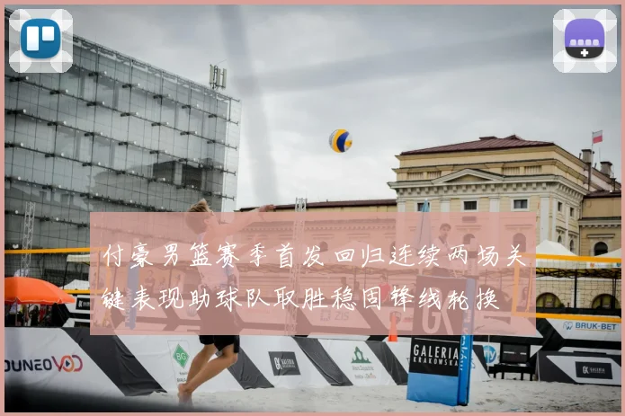 付豪男篮赛季首发回归连续两场关键表现助球队取胜稳固锋线轮换